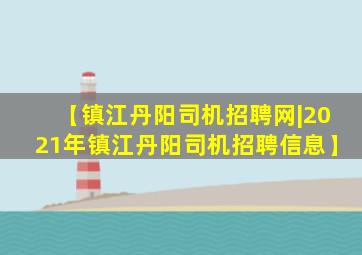 【镇江丹阳司机招聘网|2021年镇江丹阳司机招聘信息】